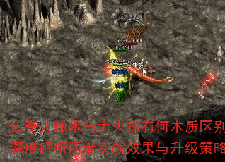 传奇火球术与大火球有何本质区别?深度解析两者实战效果与升级策略 传奇火球术与大火球有何本质区别?深度解析两者实战效果与升级策略