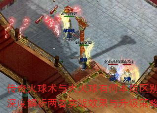 传奇火球术与大火球有何本质区别?深度解析两者实战效果与升级策略 传奇火球术与大火球有何本质区别?深度解析两者实战效果与升级策略