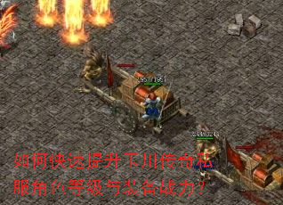 如何快速提升玉川传奇私服角色等级与装备战力? 如何快速提升玉川传奇私服角色等级与装备战力?