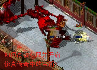 如何高效获取并开启修真传奇中的宝箱? 如何高效获取并开启修真传奇中的宝箱?