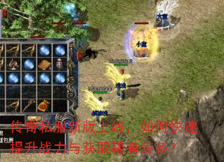 传奇私服新版上线,如何快速提升战力与获取稀有装备? 传奇私服新版上线,如何快速提升战力与获取稀有装备?