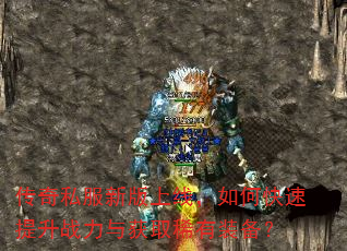 传奇私服新版上线,如何快速提升战力与获取稀有装备? 传奇私服新版上线,如何快速提升战力与获取稀有装备?
