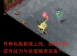 传奇私服新版上线,如何快速提升战力与获取稀有装备? 传奇私服新版上线,如何快速提升战力与获取稀有装备?