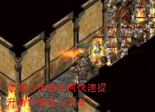 老复古传奇如何快速提升角色等级与装备? 老复古传奇如何快速提升角色等级与装备?