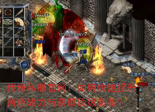 传奇私服官网:如何快速提升角色战力与获取顶级装备? 传奇私服官网:如何快速提升角色战力与获取顶级装备?