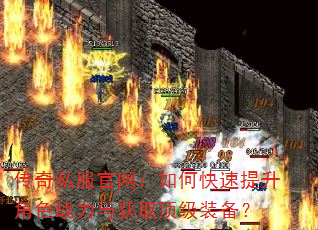 传奇私服官网:如何快速提升角色战力与获取顶级装备? 传奇私服官网:如何快速提升角色战力与获取顶级装备?