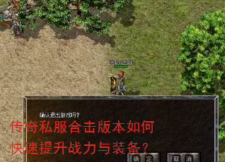传奇私服合击版本如何快速提升战力与装备? 传奇私服合击版本如何快速提升战力与装备?