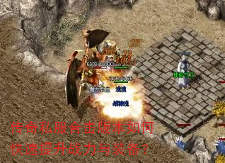 传奇私服合击版本如何快速提升战力与装备? 传奇私服合击版本如何快速提升战力与装备?