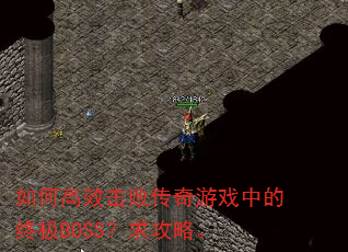 如何高效击败传奇游戏中的终极BOSS?求攻略。 如何高效击败传奇游戏中的终极BOSS?求攻略。