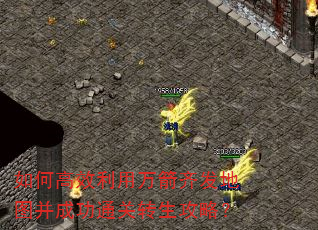 如何高效利用万箭齐发地图并成功通关转生攻略? 如何高效利用万箭齐发地图并成功通关转生攻略?
