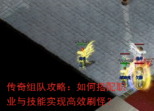 传奇组队攻略:如何搭配职业与技能实现高效刷怪? 传奇组队攻略:如何搭配职业与技能实现高效刷怪?