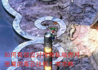 如何有效应对传奇私服赤月恶魔的毒云技能?求攻略 如何有效应对传奇私服赤月恶魔的毒云技能?求攻略