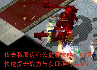 传奇私服良心公益服攻略:如何快速提升战力与获取稀有装备? 传奇私服良心公益服攻略:如何快速提升战力与获取稀有装备?