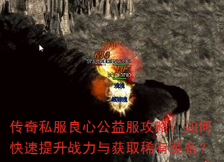 传奇私服良心公益服攻略:如何快速提升战力与获取稀有装备? 传奇私服良心公益服攻略:如何快速提升战力与获取稀有装备?