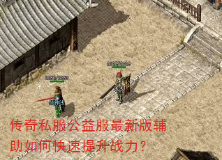 传奇私服公益服最新版辅助如何快速提升战力? 传奇私服公益服最新版辅助如何快速提升战力?