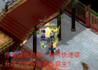 传奇游戏攻略:如何快速提升战力成为服务器霸主? 传奇游戏攻略:如何快速提升战力成为服务器霸主?