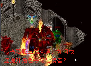 传奇私服三端互通,如何快速提升角色等级与装备? 传奇私服三端互通,如何快速提升角色等级与装备?