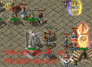 传奇私服代理必看:如何快速提升角色战力? 传奇私服代理必看:如何快速提升角色战力?