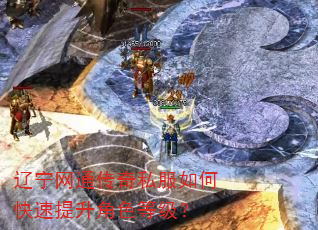 辽宁网通传奇私服如何快速提升角色等级? 辽宁网通传奇私服如何快速提升角色等级?