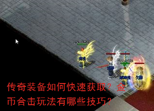 传奇装备如何快速获取?金币合击玩法有哪些技巧? 传奇装备如何快速获取?金币合击玩法有哪些技巧?