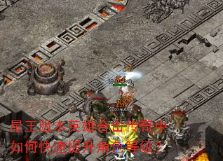 星王版本英雄合击传奇中如何快速提升角色等级? 星王版本英雄合击传奇中如何快速提升角色等级?