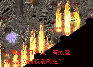 如何在传奇私服中有效运用幻影分身技能制胜? 如何在传奇私服中有效运用幻影分身技能制胜?