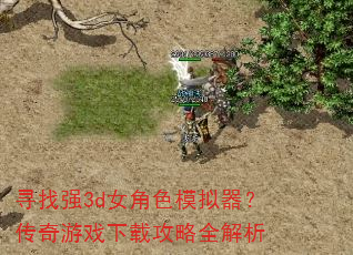 寻找强3d女角色模拟器?传奇游戏下载攻略全解析 寻找强3d女角色模拟器?传奇游戏下载攻略全解析