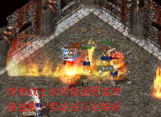 传奇战士如何精通野蛮冲撞技能?实战技巧全解析 传奇战士如何精通野蛮冲撞技能?实战技巧全解析