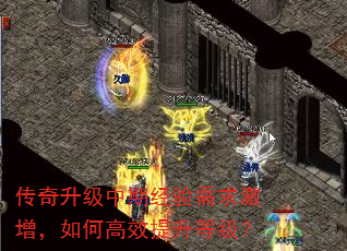 传奇升级中期经验需求激增,如何高效提升等级? 传奇升级中期经验需求激增,如何高效提升等级?