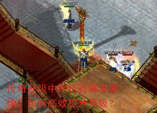 传奇升级中期经验需求激增,如何高效提升等级? 传奇升级中期经验需求激增,如何高效提升等级?