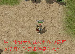 热血传奇大火球技能多少级可以学习?学习条件是什么? 热血传奇大火球技能多少级可以学习?学习条件是什么?