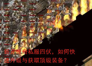新开传奇私服四伏,如何快速升级与获取顶级装备? 新开传奇私服四伏,如何快速升级与获取顶级装备?