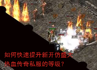 如何快速提升新开仿盛大热血传奇私服的等级? 如何快速提升新开仿盛大热血传奇私服的等级?
