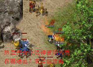 热血传奇中法神披风究竟在哪爆出?求详细攻略 热血传奇中法神披风究竟在哪爆出?求详细攻略