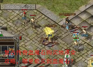 复古传奇血魔石购买地点全攻略,哪里能买到血魔石? 复古传奇血魔石购买地点全攻略,哪里能买到血魔石?