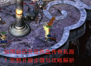 如何自己开设热血传奇私服?完整开服步骤与攻略解析 如何自己开设热血传奇私服?完整开服步骤与攻略解析