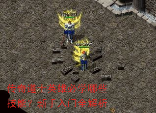 传奇道士英雄必学哪些技能?新手入门全解析 传奇道士英雄必学哪些技能?新手入门全解析