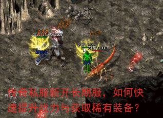 传奇私服新开长期服,如何快速提升战力与获取稀有装备? 传奇私服新开长期服,如何快速提升战力与获取稀有装备?