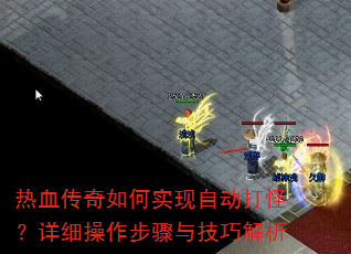 热血传奇如何实现自动打怪?详细操作步骤与技巧解析 热血传奇如何实现自动打怪?详细操作步骤与技巧解析