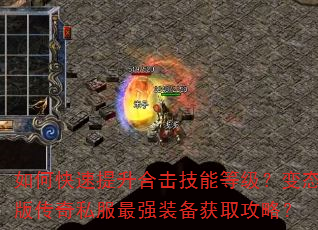 如何快速提升合击技能等级?变态版传奇私服最强装备获取攻略? 如何快速提升合击技能等级?变态版传奇私服最强装备获取攻略?