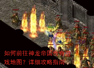 如何前往神龙帝国传奇游戏地图?详细攻略指南 如何前往神龙帝国传奇游戏地图?详细攻略指南