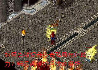 如何高效提升传奇私服角色战力?畅易阁维护后攻略解析 如何高效提升传奇私服角色战力?畅易阁维护后攻略解析