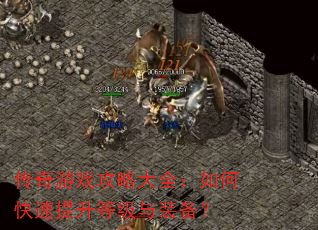 传奇游戏攻略大全:如何快速提升等级与装备? 传奇游戏攻略大全:如何快速提升等级与装备?