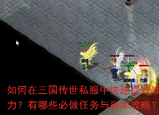 如何在三国传世私服中快速提升战力?有哪些必做任务与副本攻略? 如何在三国传世私服中快速提升战力?有哪些必做任务与副本攻略?