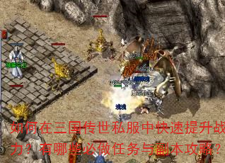 如何在三国传世私服中快速提升战力?有哪些必做任务与副本攻略? 如何在三国传世私服中快速提升战力?有哪些必做任务与副本攻略?