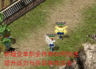 新超变单职业传奇如何快速提升战力与获取稀有装备? 新超变单职业传奇如何快速提升战力与获取稀有装备?