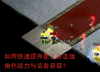 如何快速提升星王合击版角色战力与装备获取? 如何快速提升星王合击版角色战力与装备获取?