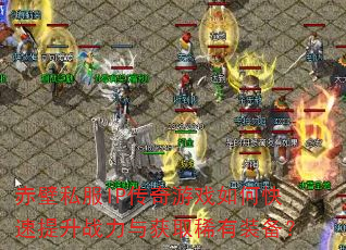 赤壁私服IP传奇游戏如何快速提升战力与获取稀有装备? 赤壁私服IP传奇游戏如何快速提升战力与获取稀有装备?
