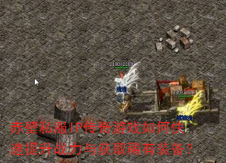 赤壁私服IP传奇游戏如何快速提升战力与获取稀有装备? 赤壁私服IP传奇游戏如何快速提升战力与获取稀有装备?