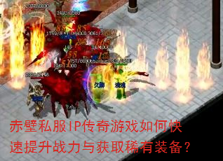 赤壁私服IP传奇游戏如何快速提升战力与获取稀有装备? 赤壁私服IP传奇游戏如何快速提升战力与获取稀有装备?
